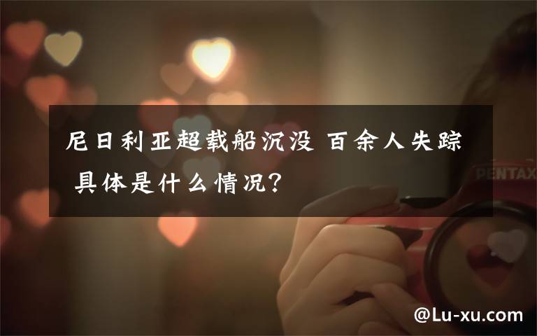 尼日利亚超载船沉没 百余人失踪 具体是什么情况?