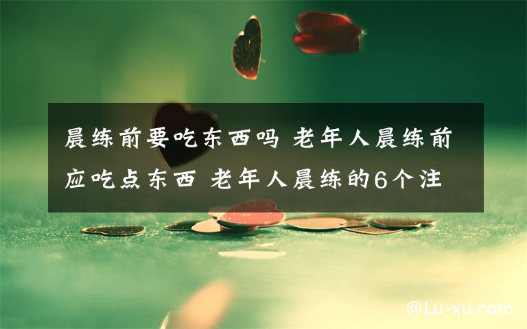 晨练前要吃东西吗 老年人晨练前应吃点东西 老年人晨练的6个注意事项