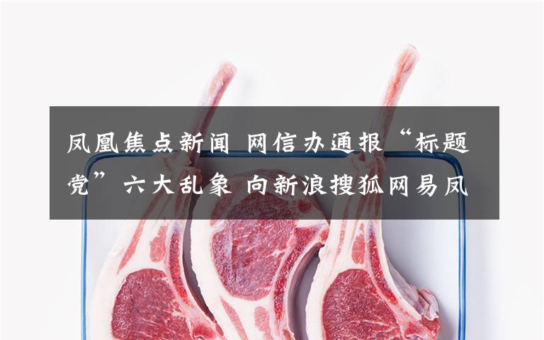 凤凰焦点新闻 网信办通报“标题党”六大乱象 向新浪搜狐网易凤凰下达通知书