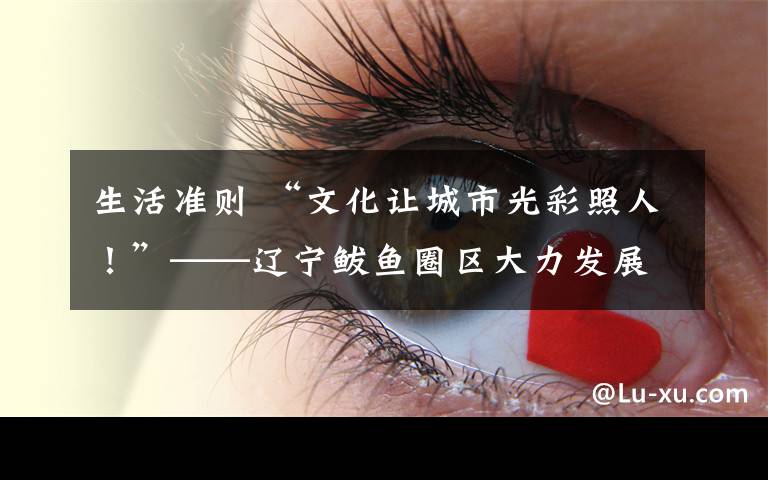 生活准则 “文化让城市光彩照人！”——辽宁鲅鱼圈区大力发展群众文化见闻