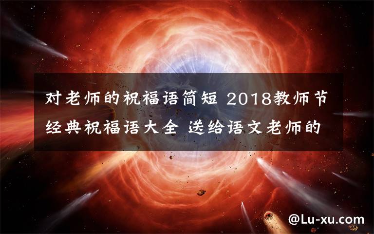 对老师的祝福语简短 2018教师节经典祝福语大全 送给语文老师的教师节贺卡祝福语简短祝福语