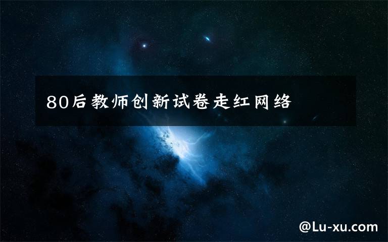 80后教师创新试卷走红网络