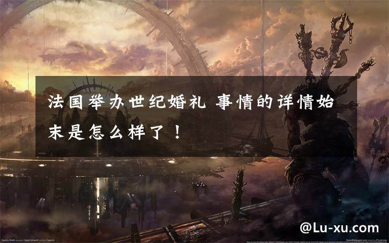 法国举办世纪婚礼 事情的详情始末是怎么样了!