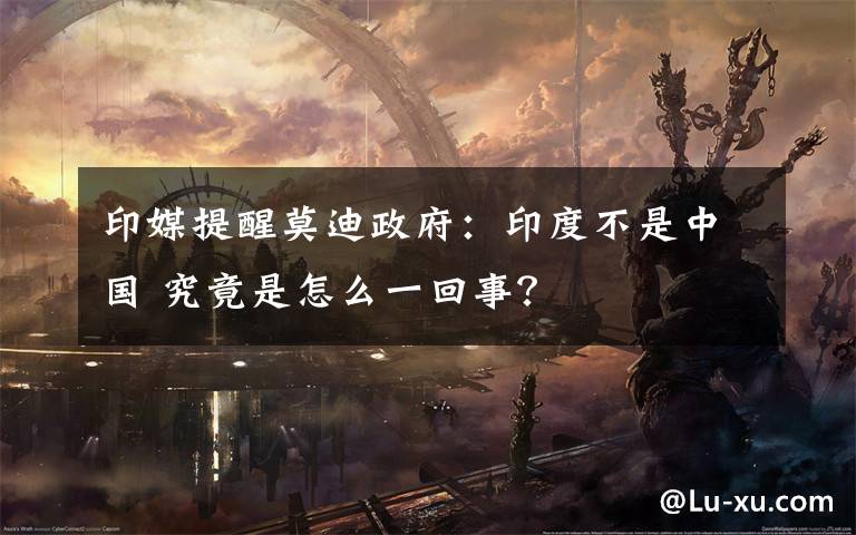 印媒提醒莫迪政府:印度不是中国 究竟是怎么一回事?