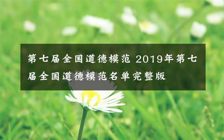 第七届全国道德模范 2019年第七届全国道德模范名单完整版