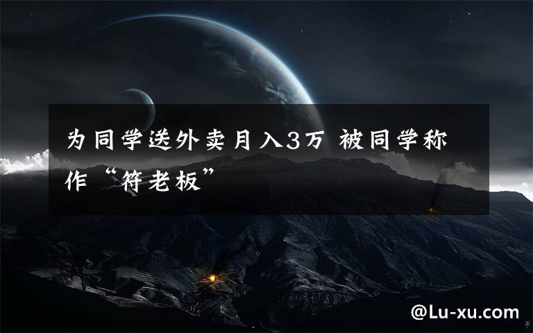 为同学送外卖月入3万 被同学称作“符老板”