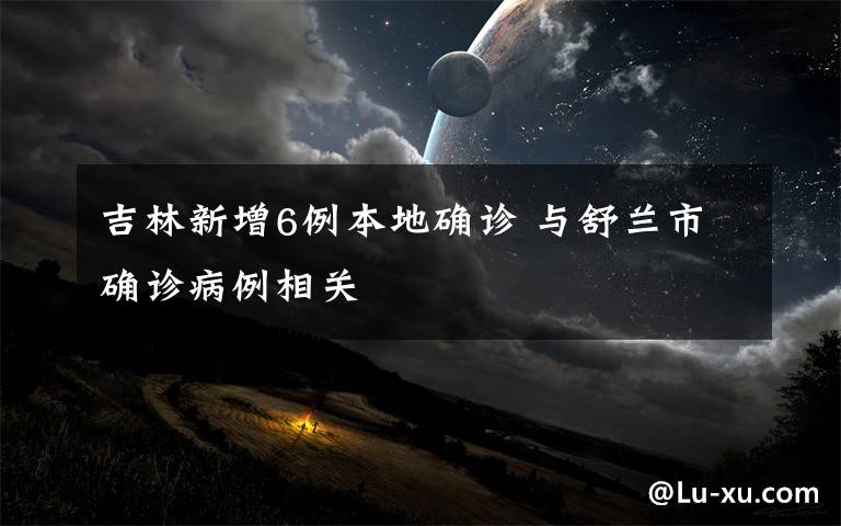 吉林新增6例本地确诊 与舒兰市确诊病例相关