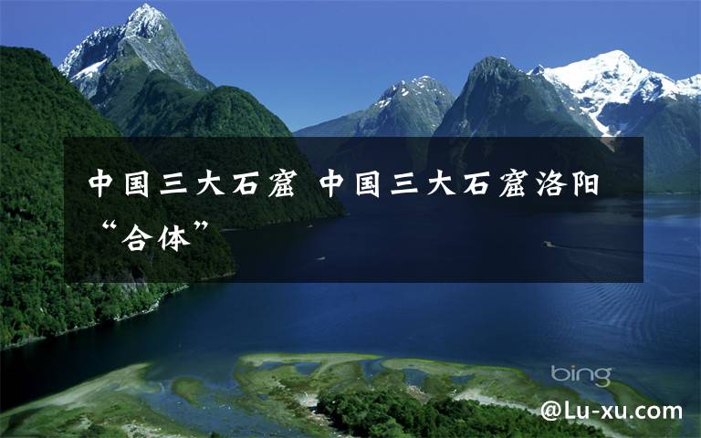 中国三大石窟 中国三大石窟洛阳“合体”