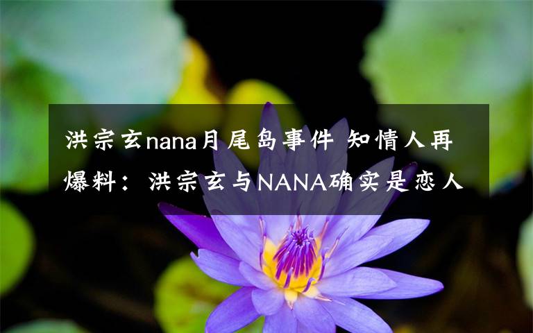 洪宗玄nana月尾岛事件 知情人再爆料:洪宗玄与NANA确实是恋人 以为他们会承认