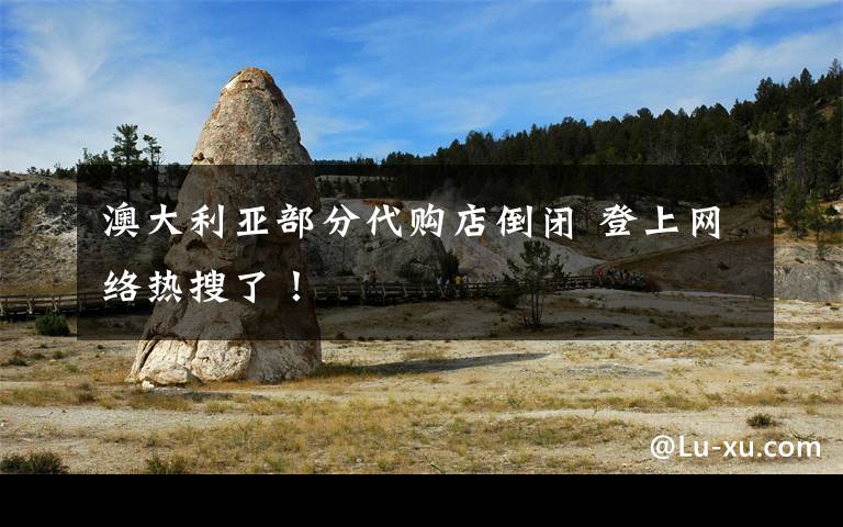 澳大利亚部分代购店倒闭 登上网络热搜了!