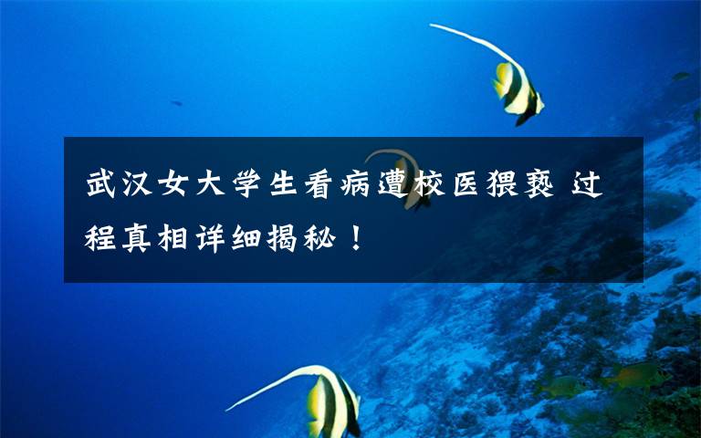 武汉女大学生看病遭校医猥亵 过程真相详细揭秘!