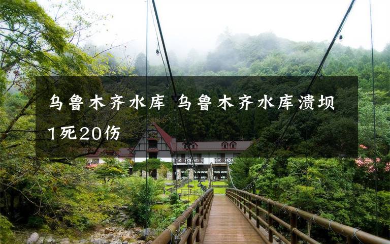 乌鲁木齐水库 乌鲁木齐水库溃坝1死20伤