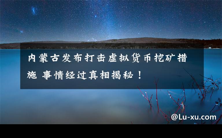 内蒙古发布打击虚拟货币挖矿措施 事情经过真相揭秘！