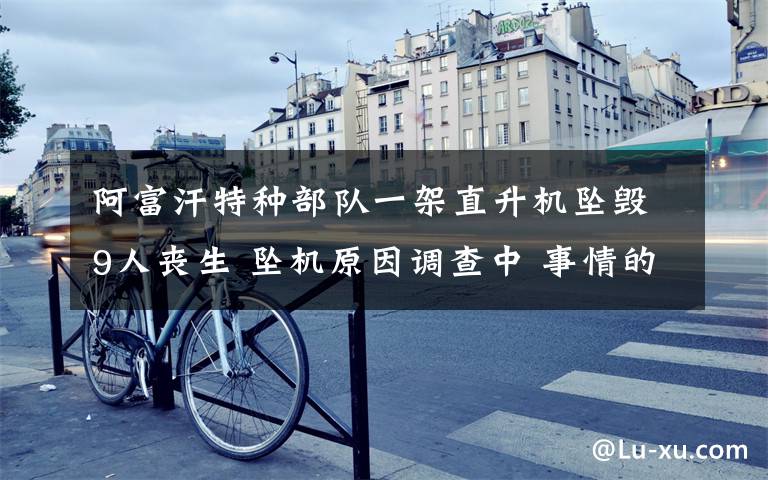 阿富汗特种部队一架直升机坠毁9人丧生 坠机原因调查中 事情的详情始末是怎么样了!