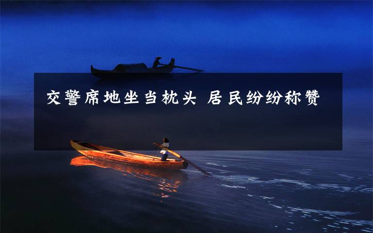 交警席地坐当枕头 居民纷纷称赞