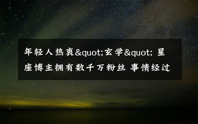 年轻人热衷"玄学" 星座博主拥有数千万粉丝 事情经过真相揭秘!