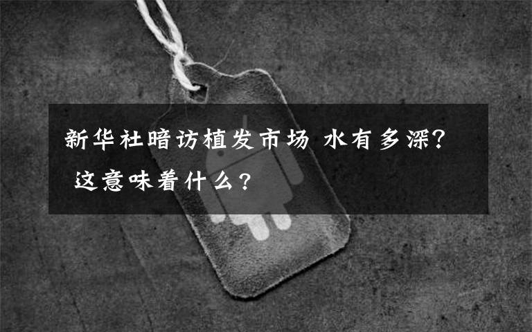 新华社暗访植发市场 水有多深？ 这意味着什么?