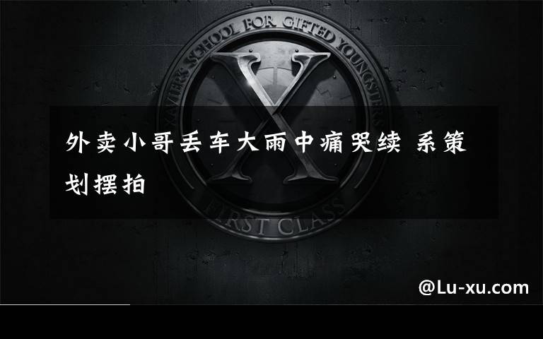 外卖小哥丢车大雨中痛哭续 系策划摆拍