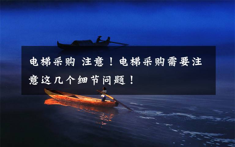 电梯采购 注意!电梯采购需要注意这几个细节问题!