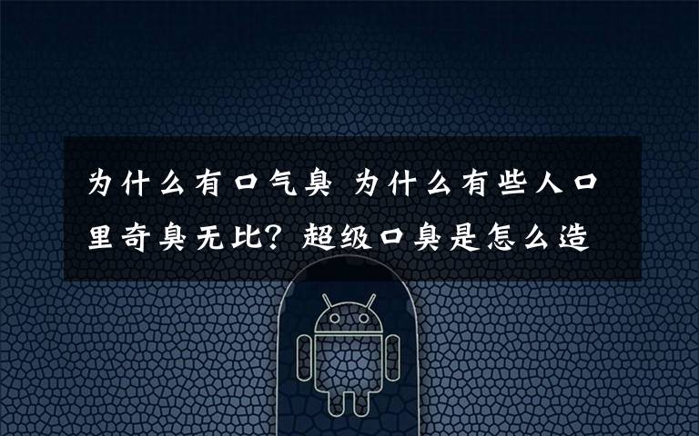 为什么有口气臭 为什么有些人口里奇臭无比?超级口臭是怎么造成的?