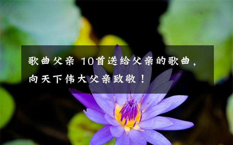 歌曲父亲 10首送给父亲的歌曲,向天下伟大父亲致敬!