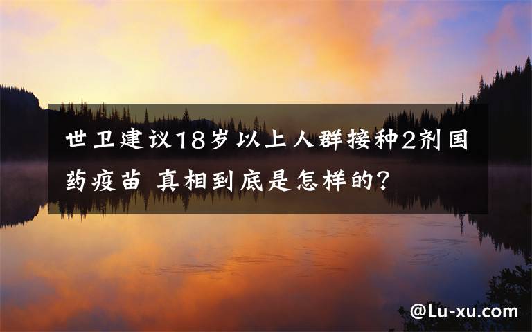 世卫建议18岁以上人群接种2剂国药疫苗 真相到底是怎样的?