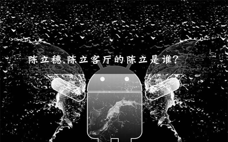 陈立穗,陈立客厅的陈立是谁?