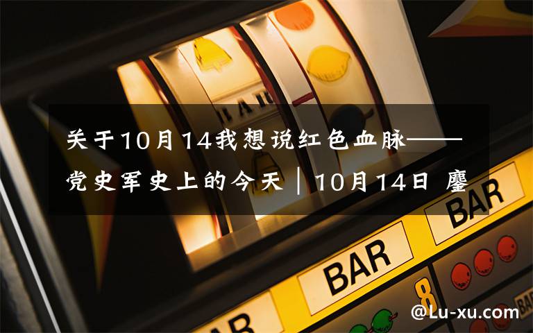 关于10月14我想说红色血脉——党史军史上的今天｜10月14日 鏖战上甘岭