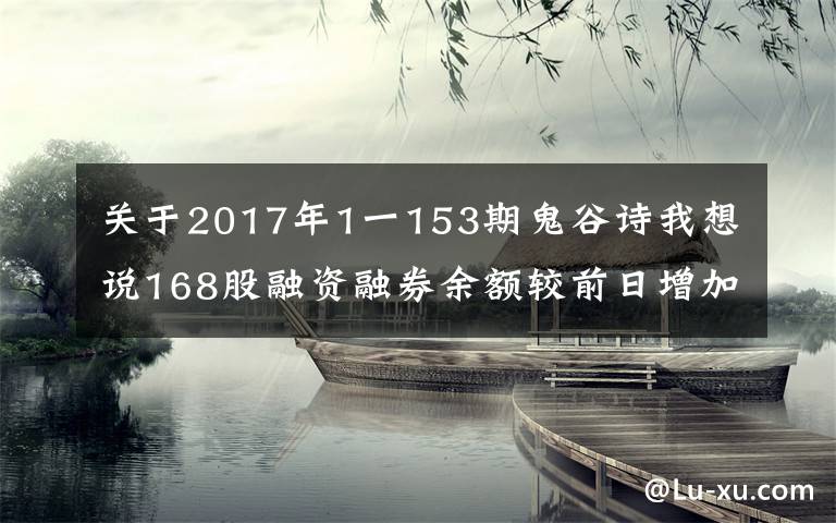 关于2017年1一153期鬼谷诗我想说168股融资融券余额较前日增加,有你的吗?