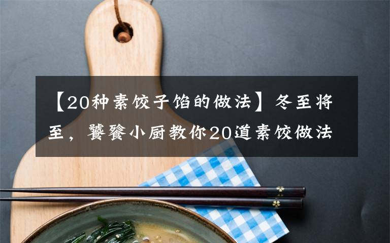 【20种素饺子馅的做法】冬至将至,饕餮小厨教你20道素饺做法,美味到你尖叫!