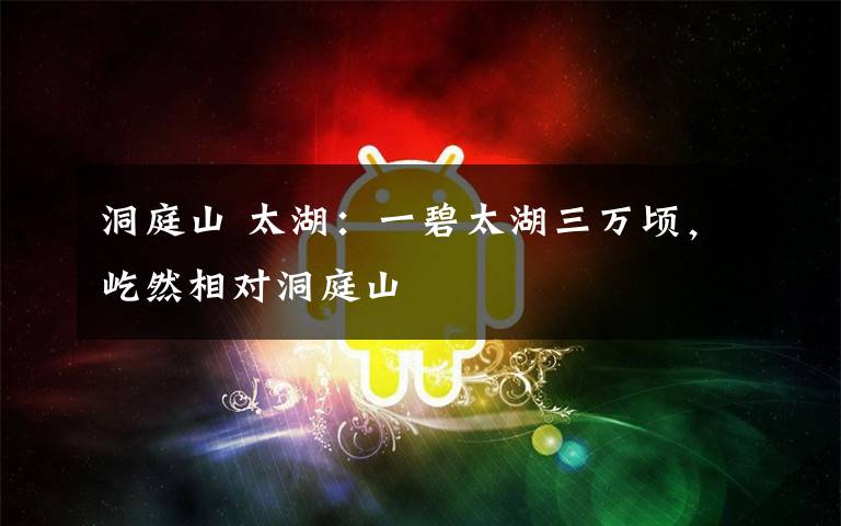 洞庭山 太湖:一碧太湖三万顷,屹然相对洞庭山