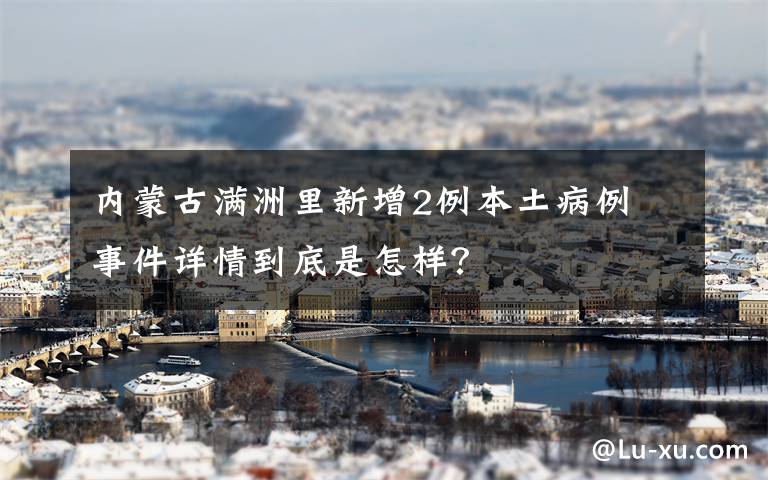 内蒙古满洲里新增2例本土病例 事件详情到底是怎样?