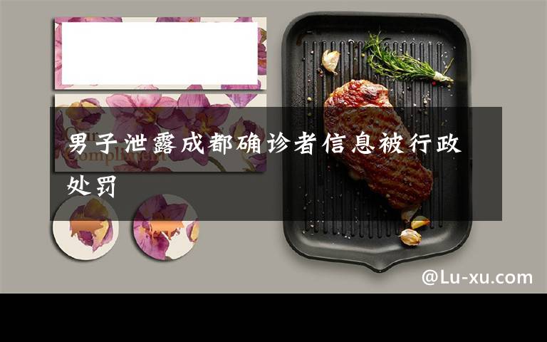 男子泄露成都确诊者信息被行政处罚