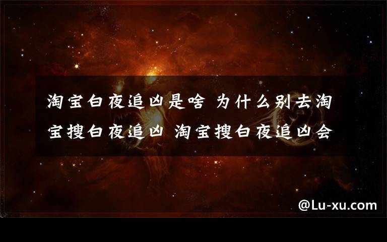 淘宝白夜追凶是啥 为什么别去淘宝搜白夜追凶 淘宝搜白夜追凶会发生什么附步骤介绍