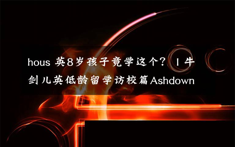 hous 英8岁孩子竟学这个？ I 牛剑儿英低龄留学访校篇Ashdown Hous