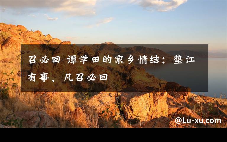 召必回 谭学田的家乡情结:垫江有事,凡召必回