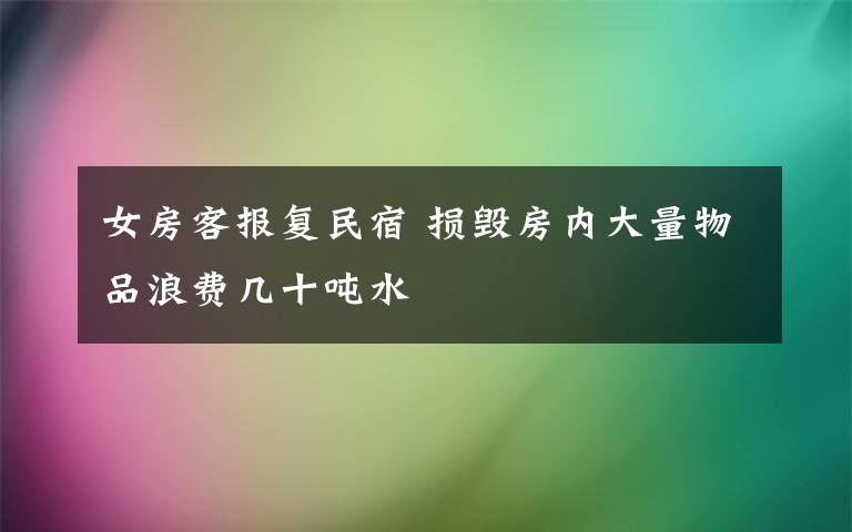 女房客报复民宿 损毁房内大量物品浪费几十吨水