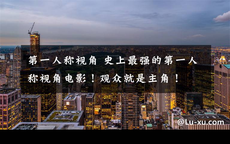第一人称视角 史上最强的第一人称视角电影!观众就是主角!