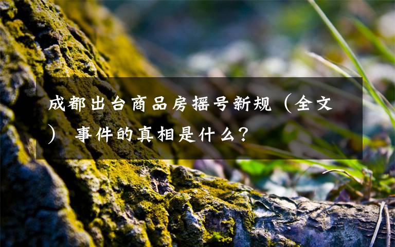 成都出台商品房摇号新规(全文) 事件的真相是什么?