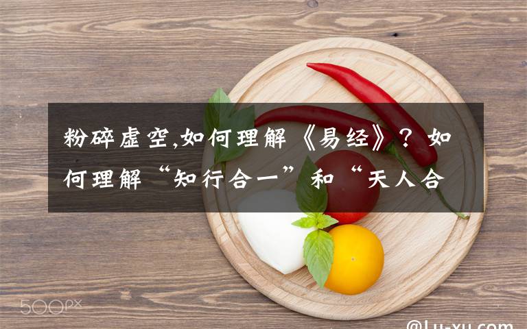 粉碎虚空,如何理解《易经》？如何理解“知行合一”和“天人合一”？你有怎样的深度解释？