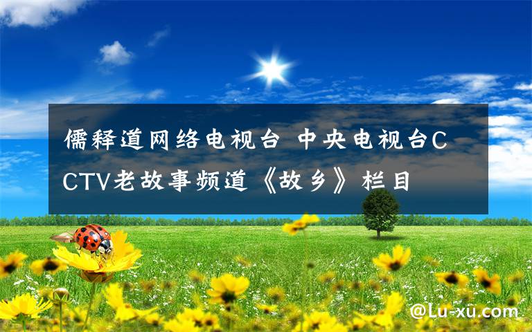 儒释道网络电视台 中央电视台CCTV老故事频道《故乡》栏目