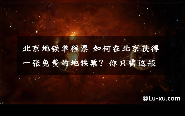 北京地铁单程票 如何在北京获得一张免费的地铁票？你只需这般这般