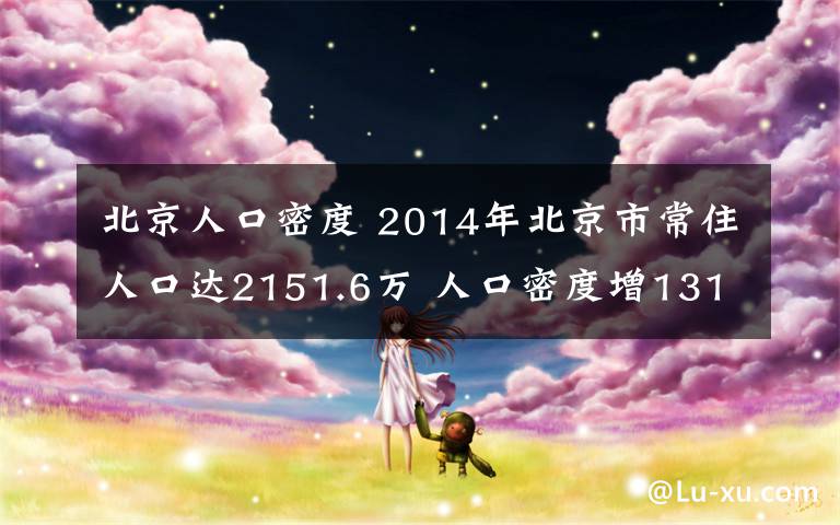 北京人口密度 2014年北京市常住人口达2151.6万 人口密度增1311人/km2