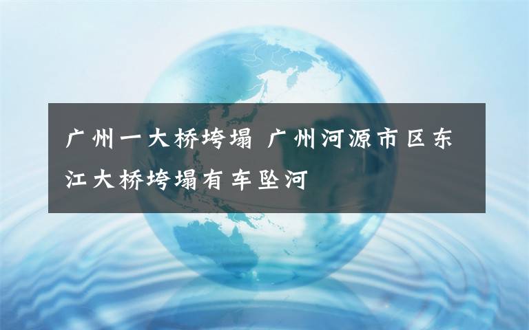 广州一大桥垮塌 广州河源市区东江大桥垮塌有车坠河