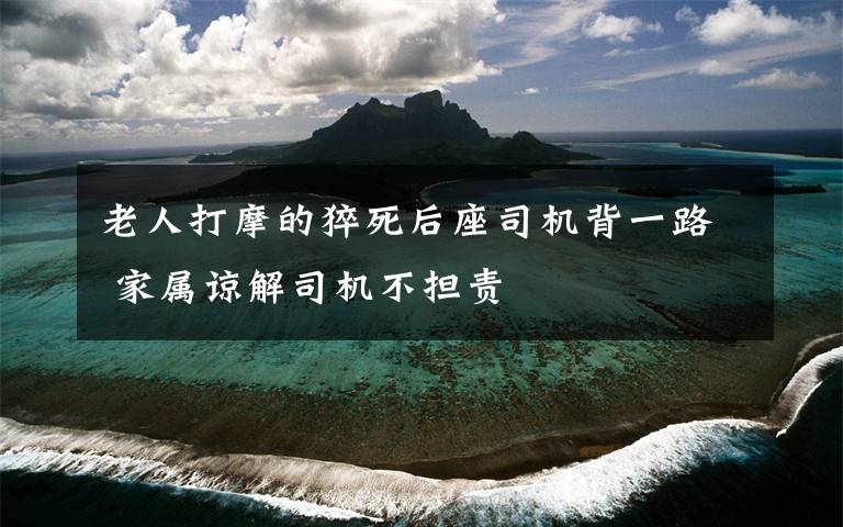 老人打摩的猝死后座司机背一路 家属谅解司机不担责