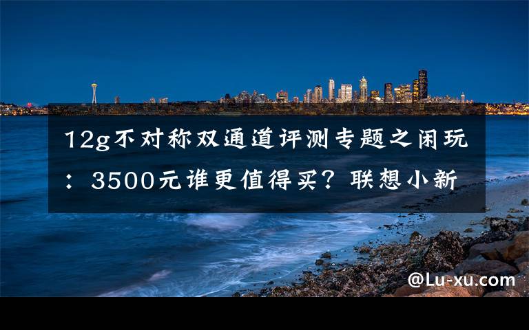 12g不对称双通道评测专题之闲玩：3500元谁更值得买？联想小新Air硬刚华为荣耀MagicBook