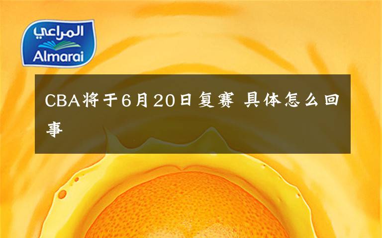CBA将于6月20日复赛 具体怎么回事