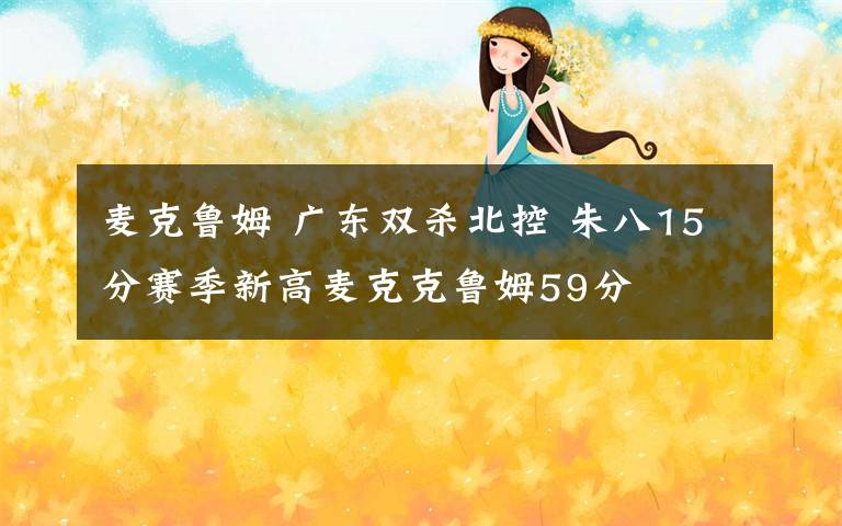 麦克鲁姆 广东双杀北控 朱八15分赛季新高麦克克鲁姆59分