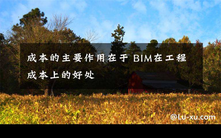 成本的主要作用在于 BIM在工程成本上的好处