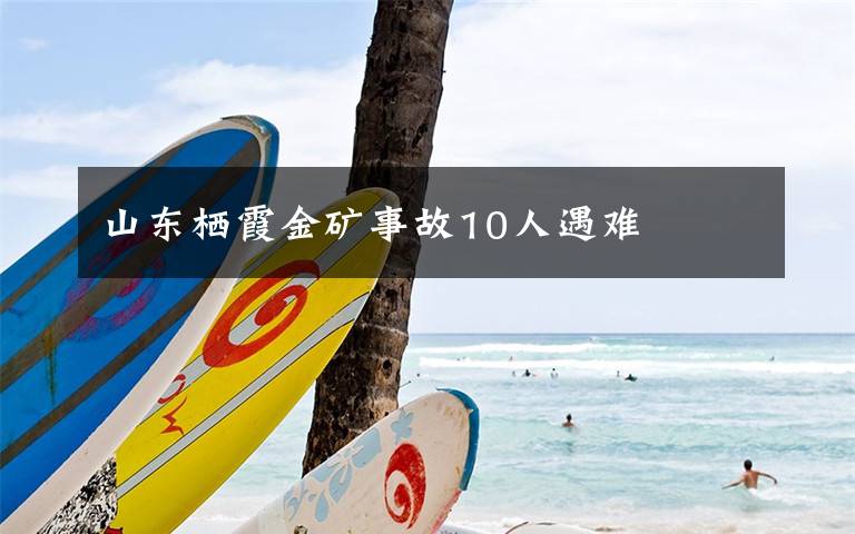 山东栖霞金矿事故10人遇难